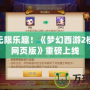 體驗無限樂趣！《夢幻西游2模擬器網頁版》重磅上線