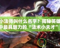 LOL小法師叫什么名字？揭秘英雄聯(lián)盟中最具魅力的“法術(shù)小天才”！