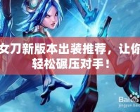 女刀新版本出裝推薦，讓你輕松碾壓對手！