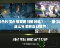 黑色沙漠臺服要用加速器嗎？——帶你暢游無界限的奇幻世界