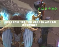 《燃燒王座在哪個地圖？探索《魔獸世界》中的經典副本與深度解讀》