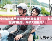 《燒腦游戲從細(xì)胞到奇點(diǎn)破解版》——探索智慧的極限，突破大腦極限！