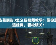 古墓麗影3怎么玩視頻教學(xué)：帶你重溫經(jīng)典，輕松破關(guān)！