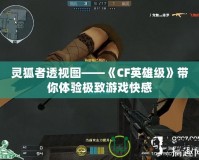 靈狐者透視圖——《CF英雄級》帶你體驗極致游戲快感