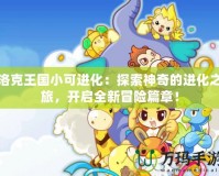洛克王國小可進(jìn)化：探索神奇的進(jìn)化之旅，開啟全新冒險(xiǎn)篇章！