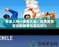 拳皇人物一覽表大全：經典角色背后的故事與實力對比