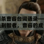 三國殺曹睿臺詞語錄——從君主到智者，曹睿的成長與領導之道