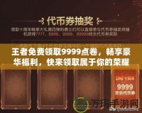 王者免費領取9999點卷，暢享豪華福利，快來領取屬于你的榮耀！
