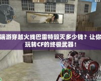 端游穿越火線巴雷特毀滅多少錢？讓你玩轉CF的終極武器！