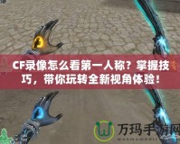 CF錄像怎么看第一人稱？掌握技巧，帶你玩轉全新視角體驗！