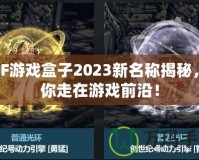 DNF游戲盒子2023新名稱揭秘，帶你走在游戲前沿！