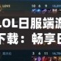 LOL日服端游下載：暢享日服全新體驗，探索無限可能