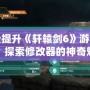 輕松提升《軒轅劍6》游戲體驗，探索修改器的神奇魅力
