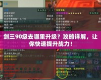 劍三90級去哪里升級？攻略詳解，讓你快速提升戰力！