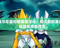 賽爾號魔焰猩猩超進化：焰火般的激戰，超越極限的傳奇
