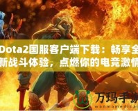 Dota2國服客戶端下載：暢享全新戰斗體驗，點燃你的電競激情