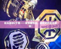 街頭籃球2下載——體驗最熱血、最刺激的籃球競技！