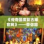 《傳奇國度復(fù)古版官網(wǎng)》——帶你回到最經(jīng)典的傳奇時代，體驗無與倫比的熱血冒險