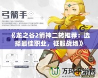 《龍之谷2箭神二轉推薦：選擇最佳職業(yè)，征服戰(zhàn)場》