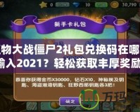 植物大戰(zhàn)僵尸2禮包兌換碼在哪里輸入2021？輕松獲取豐厚獎勵！