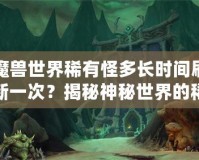 魔獸世界稀有怪多長時間刷新一次？揭秘神秘世界的稀有怪刷新機制！