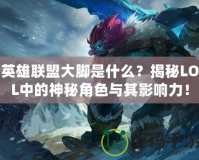 英雄聯盟大腳是什么？揭秘LOL中的神秘角色與其影響力！
