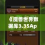 《魔獸世界數(shù)據(jù)庫(kù)3.35App：讓你輕松掌控艾澤拉斯的終極助手》
