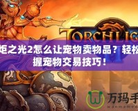 火炬之光2怎么讓寵物賣物品？輕松掌握寵物交易技巧！