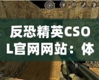 反恐精英CSOL官網網站：體驗最真實的戰斗世界，挑戰你的極限