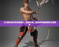 《三國志戰無雙完美版》：震撼歸來，帶你體驗最震撼的三國世界