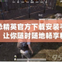 反恐精英官方下載安裝手機版，讓你隨時隨地暢享精彩戰斗