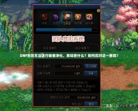 DNF目前無法進行裝備凈化，意味著什么？如何應(yīng)對這一困境？