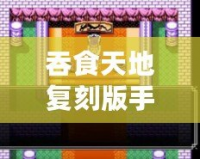 吞食天地復刻版手機版安卓版：重溫經典，再度開啟傳奇征程！