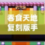 吞食天地復刻版手機版安卓版：重溫經典，再度開啟傳奇征程！