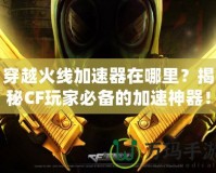 穿越火線加速器在哪里？揭秘CF玩家必備的加速神器！