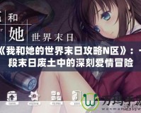 《我和她的世界末日攻略N區》：一段末日廢土中的深刻愛情冒險