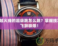 穿越火線的超級跳怎么跳？掌握技巧，飛躍極限！