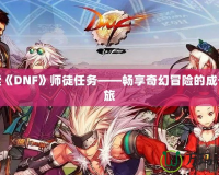 探索《DNF》師徒任務——暢享奇幻冒險的成長之旅