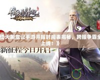 《倚天屠龍記手游開服時間表揭秘，跨服爭霸全新上線！》