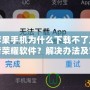 蘋果手機為什么下載不了王者榮耀軟件？解決辦法及常見原因解析