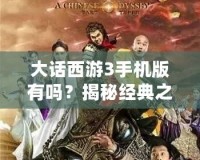 大話西游3手機版有嗎？揭秘經典之作的移動版體驗