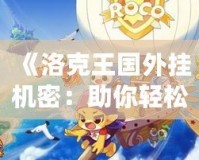 《洛克王國外掛機密：助你輕松提升實力，暢享游戲樂趣》