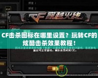 CF擊殺圖標在哪里設置？玩轉CF的炫酷擊殺效果教程！