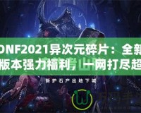 DNF2021異次元碎片：全新版本強力福利，一網打盡超高價值獎勵！