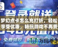 夢幻點卡怎么充打折，輕松享受優惠，暢玩游戲不再貴