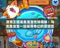 洛克王國龍魚寶寶性格揭秘：與龍魚寶寶一起探尋奇幻的冒險世界！