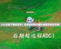 LOL日服下載速度慢？如何輕松解決提升速度的終極方案！