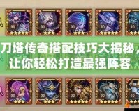 刀塔傳奇搭配技巧大揭秘，讓你輕松打造最強陣容