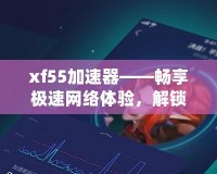 xf55加速器——暢享極速網絡體驗，解鎖無限可能