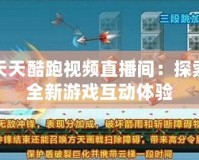 天天酷跑視頻直播間：探索全新游戲互動體驗